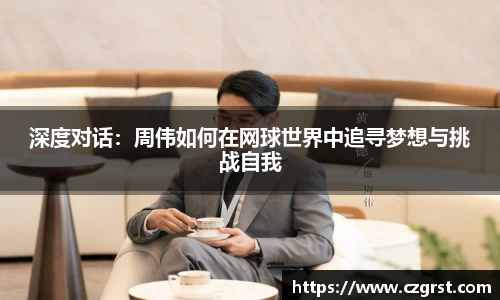 深度对话：周伟如何在网球世界中追寻梦想与挑战自我
