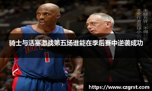 骑士与活塞激战第五场谁能在季后赛中逆袭成功