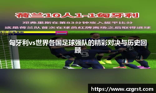 匈牙利vs世界各国足球强队的精彩对决与历史回顾