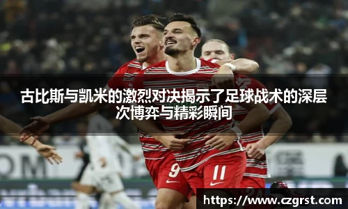古比斯与凯米的激烈对决揭示了足球战术的深层次博弈与精彩瞬间