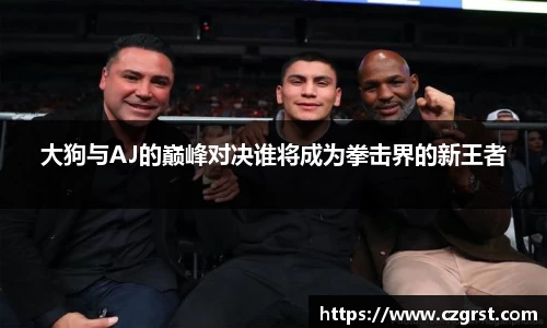 大狗与AJ的巅峰对决谁将成为拳击界的新王者